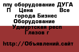 ппу оборудование ДУГА П2 › Цена ­ 115 000 - Все города Бизнес » Оборудование   . Удмуртская респ.,Глазов г.